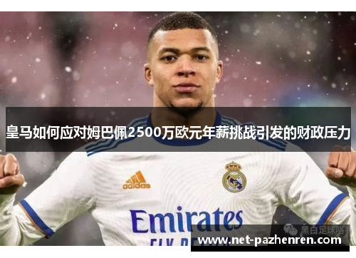 皇马如何应对姆巴佩2500万欧元年薪挑战引发的财政压力 皇马如何应对姆巴佩2500万欧元年薪挑战引发的财政压力