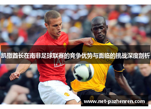 凯撒酋长在南非足球联赛的竞争优势与面临的挑战深度剖析 凯撒酋长在南非足球联赛的竞争优势与面临的挑战深度剖析