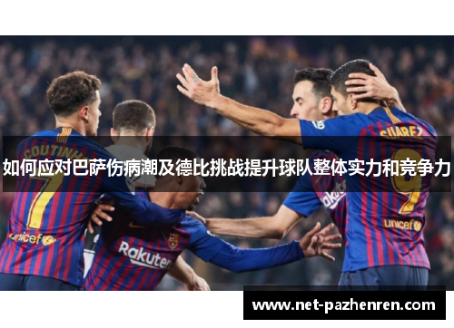 如何应对巴萨伤病潮及德比挑战提升球队整体实力和竞争力 如何应对巴萨伤病潮及德比挑战提升球队整体实力和竞争力