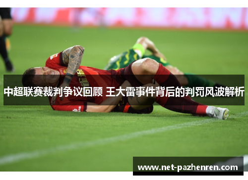 中超联赛裁判争议回顾 王大雷事件背后的判罚风波解析 中超联赛裁判争议回顾 王大雷事件背后的判罚风波解析