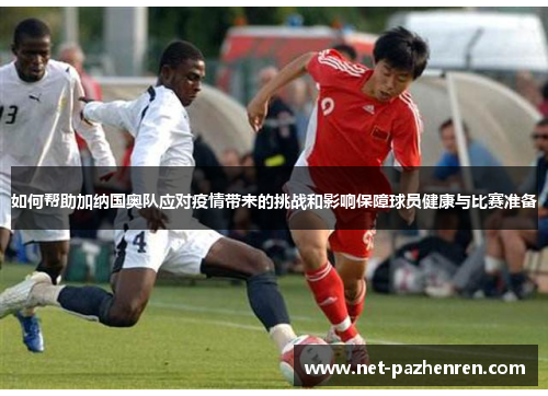 如何帮助加纳国奥队应对疫情带来的挑战和影响保障球员健康与比赛准备 如何帮助加纳国奥队应对疫情带来的挑战和影响保障球员健康与比赛准备