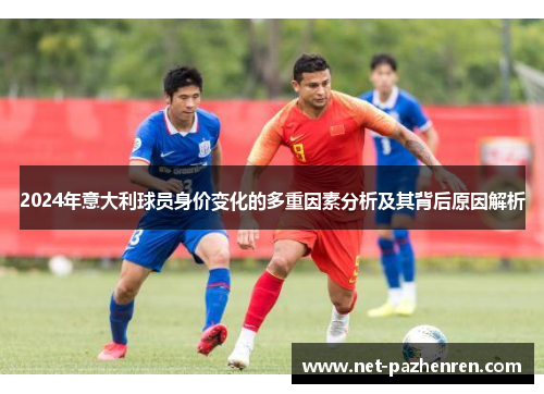 2024年意大利球员身价变化的多重因素分析及其背后原因解析 2024年意大利球员身价变化的多重因素分析及其背后原因解析