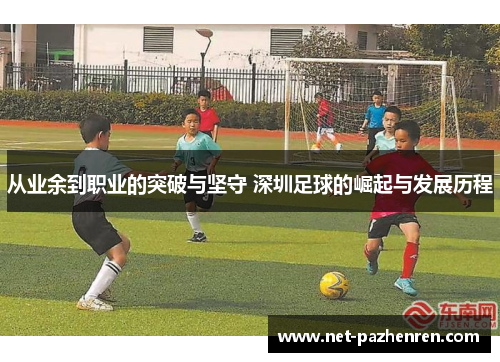 从业余到职业的突破与坚守 深圳足球的崛起与发展历程 从业余到职业的突破与坚守 深圳足球的崛起与发展历程