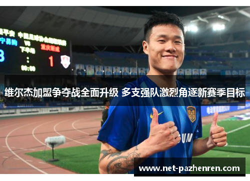 维尔杰加盟争夺战全面升级 多支强队激烈角逐新赛季目标 维尔杰加盟争夺战全面升级 多支强队激烈角逐新赛季目标