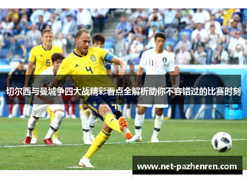 切尔西与曼城争四大战精彩看点全解析助你不容错过的比赛时刻 切尔西与曼城争四大战精彩看点全解析助你不容错过的比赛时刻