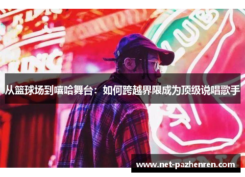 从篮球场到嘻哈舞台:如何跨越界限成为顶级说唱歌手 从篮球场到嘻哈舞台:如何跨越界限成为顶级说唱歌手