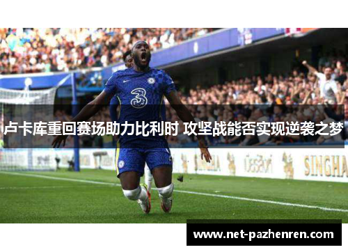卢卡库重回赛场助力比利时 攻坚战能否实现逆袭之梦