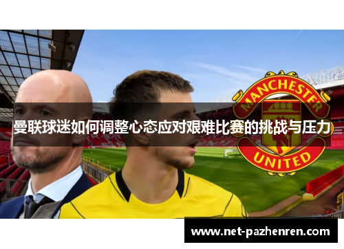 曼联球迷如何调整心态应对艰难比赛的挑战与压力 曼联球迷如何调整心态应对艰难比赛的挑战与压力