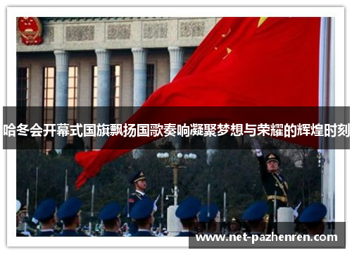 哈冬会开幕式国旗飘扬国歌奏响凝聚梦想与荣耀的辉煌时刻 哈冬会开幕式国旗飘扬国歌奏响凝聚梦想与荣耀的辉煌时刻