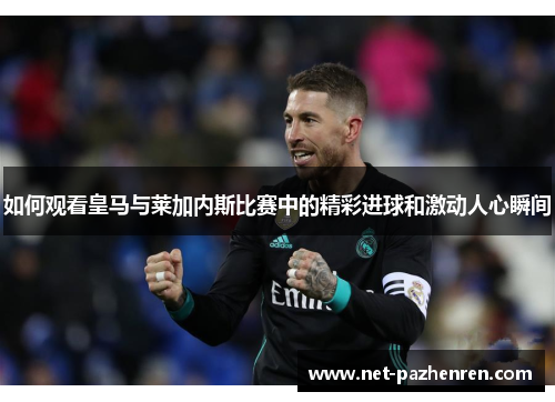 如何观看皇马与莱加内斯比赛中的精彩进球和激动人心瞬间 如何观看皇马与莱加内斯比赛中的精彩进球和激动人心瞬间