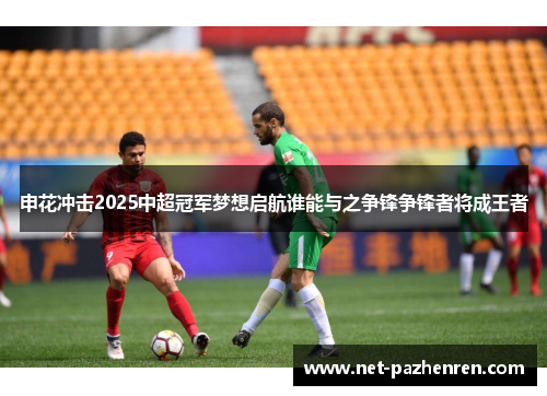 申花冲击2025中超冠军梦想启航谁能与之争锋争锋者将成王者 申花冲击2025中超冠军梦想启航谁能与之争锋争锋者将成王者