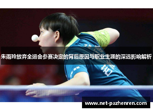朱雨玲放弃全运会参赛决定的背后原因与职业生涯的深远影响解析 朱雨玲放弃全运会参赛决定的背后原因与职业生涯的深远影响解析