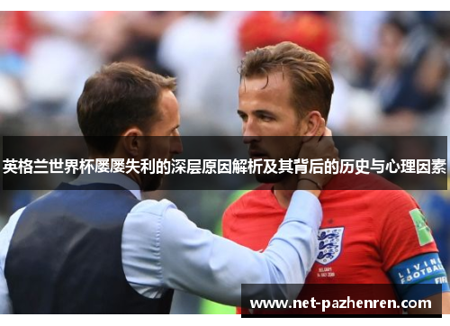 英格兰世界杯屡屡失利的深层原因解析及其背后的历史与心理因素 英格兰世界杯屡屡失利的深层原因解析及其背后的历史与心理因素