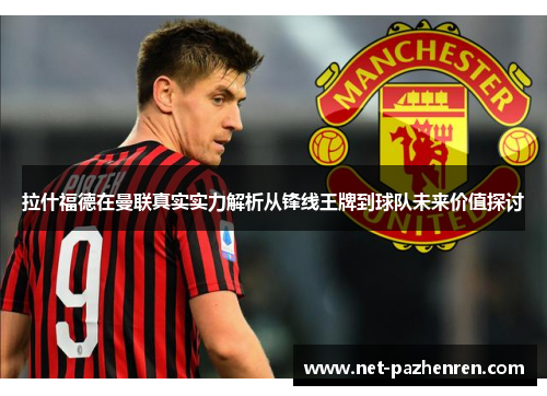 拉什福德在曼联真实实力解析从锋线王牌到球队未来价值探讨
