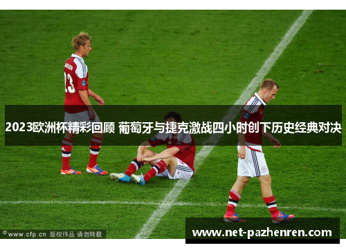2023欧洲杯精彩回顾 葡萄牙与捷克激战四小时创下历史经典对决
