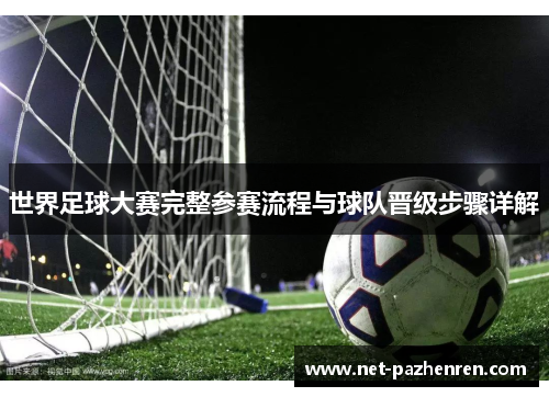 世界足球大赛完整参赛流程与球队晋级步骤详解 世界足球大赛完整参赛流程与球队晋级步骤详解