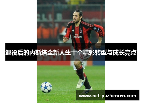 退役后的内斯塔全新人生十个精彩转型与成长亮点