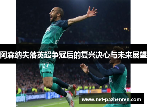 阿森纳失落英超争冠后的复兴决心与未来展望 阿森纳失落英超争冠后的复兴决心与未来展望