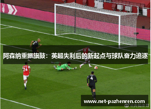 阿森纳重振旗鼓:英超失利后的新起点与球队奋力追逐 阿森纳重振旗鼓:英超失利后的新起点与球队奋力追逐