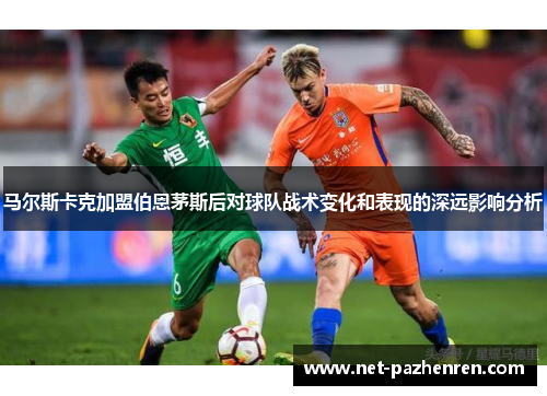 马尔斯卡克加盟伯恩茅斯后对球队战术变化和表现的深远影响分析 马尔斯卡克加盟伯恩茅斯后对球队战术变化和表现的深远影响分析