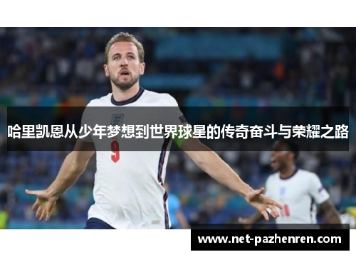 哈里凯恩从少年梦想到世界球星的传奇奋斗与荣耀之路
