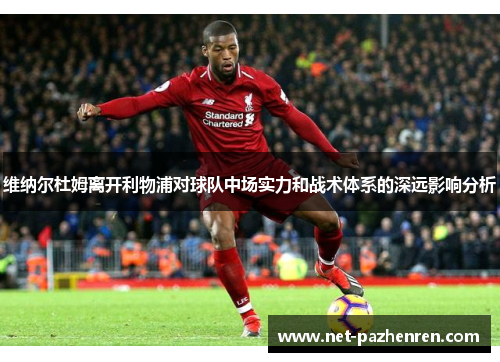 维纳尔杜姆离开利物浦对球队中场实力和战术体系的深远影响分析