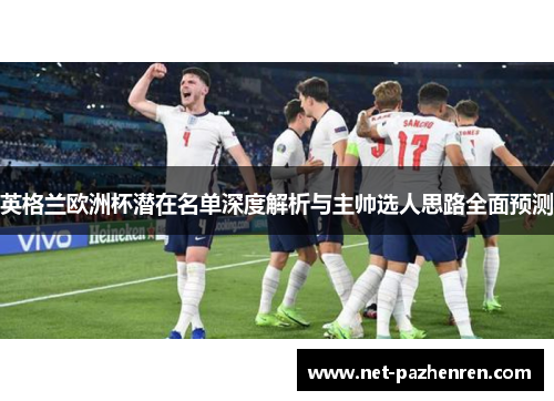 英格兰欧洲杯潜在名单深度解析与主帅选人思路全面预测 英格兰欧洲杯潜在名单深度解析与主帅选人思路全面预测