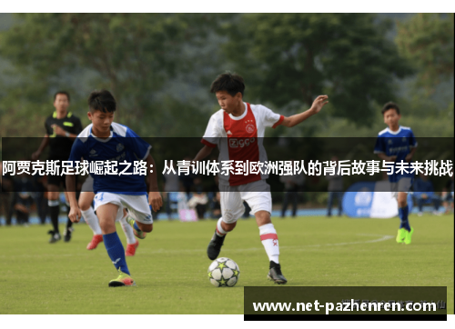 阿贾克斯足球崛起之路:从青训体系到欧洲强队的背后故事与未来挑战 阿贾克斯足球崛起之路:从青训体系到欧洲强队的背后故事与未来挑战