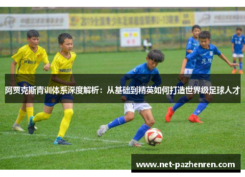 阿贾克斯青训体系深度解析:从基础到精英如何打造世界级足球人才 阿贾克斯青训体系深度解析:从基础到精英如何打造世界级足球人才
