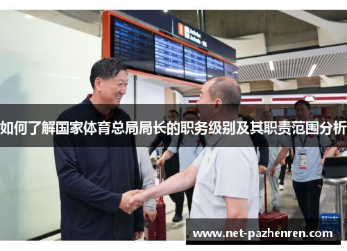 如何了解国家体育总局局长的职务级别及其职责范围分析 如何了解国家体育总局局长的职务级别及其职责范围分析