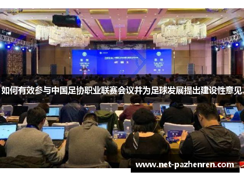 如何有效参与中国足协职业联赛会议并为足球发展提出建设性意见 如何有效参与中国足协职业联赛会议并为足球发展提出建设性意见