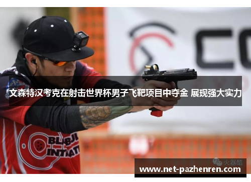 文森特汉考克在射击世界杯男子飞靶项目中夺金 展现强大实力 文森特汉考克在射击世界杯男子飞靶项目中夺金 展现强大实力