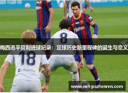 梅西追平贝利进球纪录：足球历史新里程碑的诞生与意义