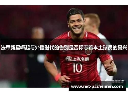 法甲新星崛起与外援时代的告别是否标志着本土球员的复兴 法甲新星崛起与外援时代的告别是否标志着本土球员的复兴