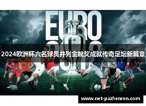 2024欧洲杯六名球员并列金靴奖成就传奇足坛新篇章