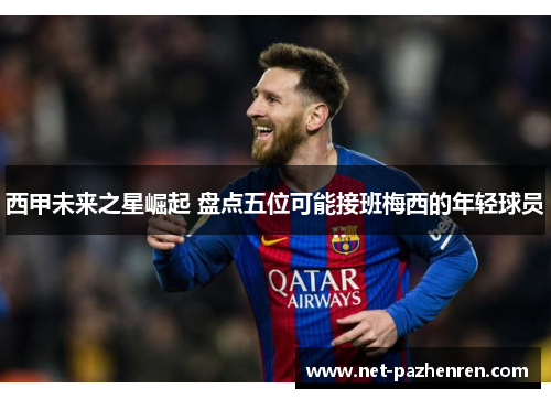 西甲未来之星崛起 盘点五位可能接班梅西的年轻球员 西甲未来之星崛起 盘点五位可能接班梅西的年轻球员