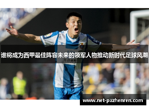 谁将成为西甲最佳阵容未来的领军人物推动新时代足球风潮