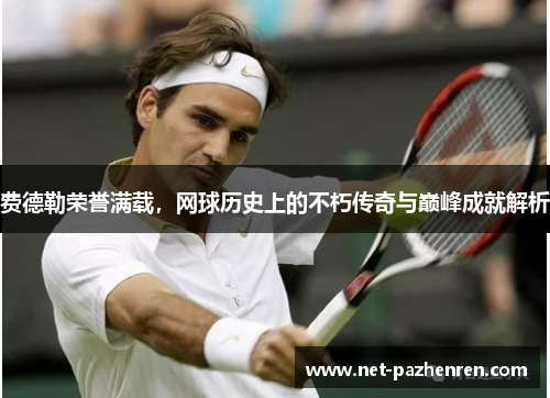费德勒荣誉满载，网球历史上的不朽传奇与巅峰成就解析