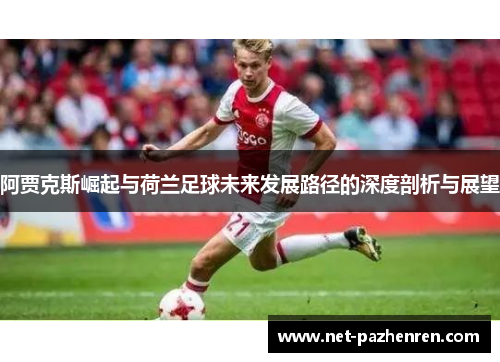 阿贾克斯崛起与荷兰足球未来发展路径的深度剖析与展望 阿贾克斯崛起与荷兰足球未来发展路径的深度剖析与展望