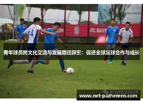 青年球员跨文化交流与发展路径探索:促进全球足球合作与成长 青年球员跨文化交流与发展路径探索:促进全球足球合作与成长