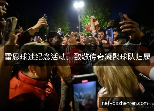 雷恩球迷纪念活动，致敬传奇凝聚球队归属